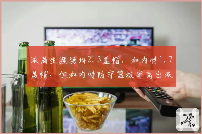 浓眉生涯场均2.3盖帽,加内特1.7盖帽,但加内特防守篮板率高出浓眉3.5%