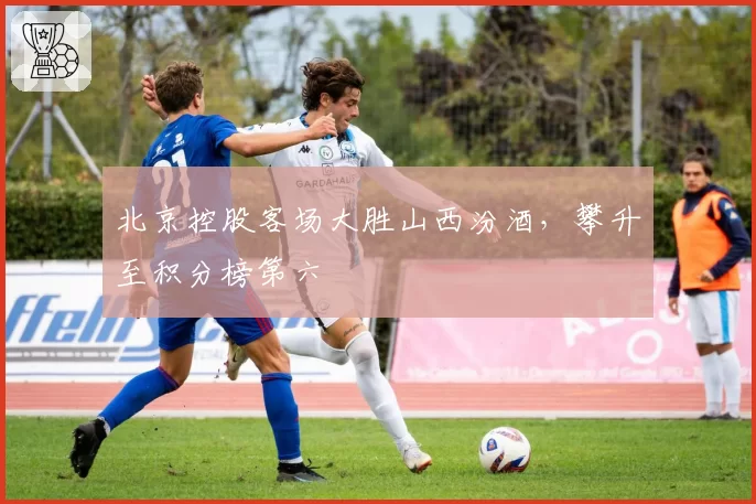 北京控股客场大胜山西汾酒，攀升至积分榜第六